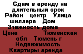 Сдам в аренду на длительный срок › Район ­ центр › Улица ­ шиллера › Дом ­ 34 › Этажность дома ­ 10 › Цена ­ 11 200 - Тюменская обл., Тюмень г. Недвижимость » Квартиры аренда   . Тюменская обл.